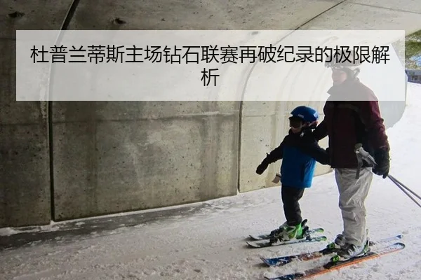 杜普兰蒂斯主场钻石联赛再破纪录的极限解析
