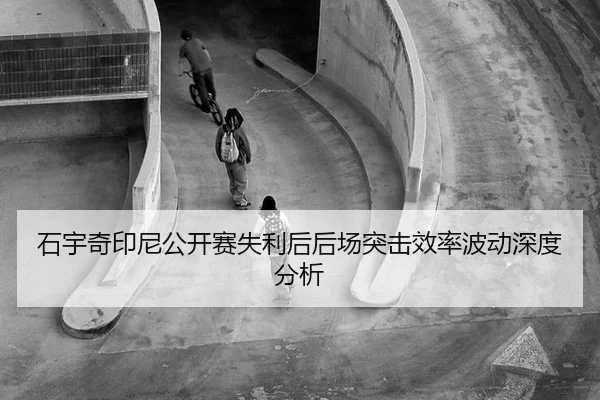 石宇奇印尼公开赛失利后后场突击效率波动深度分析